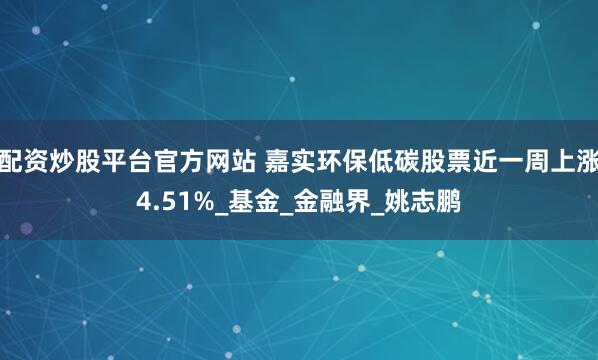 配资炒股平台官方网站 嘉实环保低碳股票近一周上涨4.51%_基金_金融界_姚志鹏