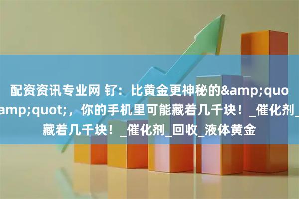 配资资讯专业网 钌：比黄金更神秘的&quot;工业维生素&quot;，你的手机里可能藏着几千块！_催化剂_回收_液体黄金
