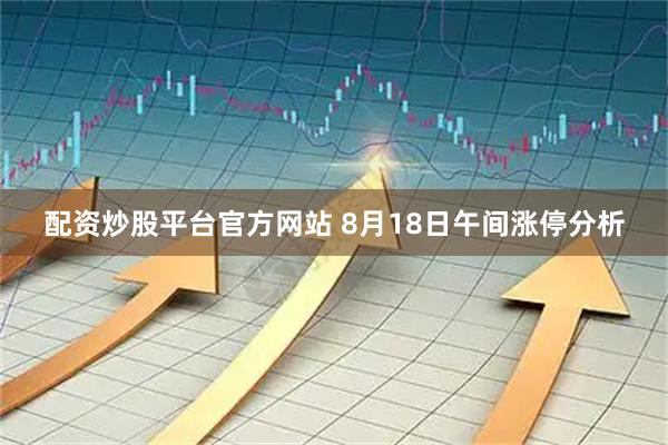 配资炒股平台官方网站 8月18日午间涨停分析