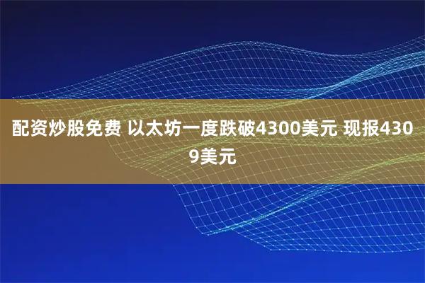 配资炒股免费 以太坊一度跌破4300美元 现报4309美元