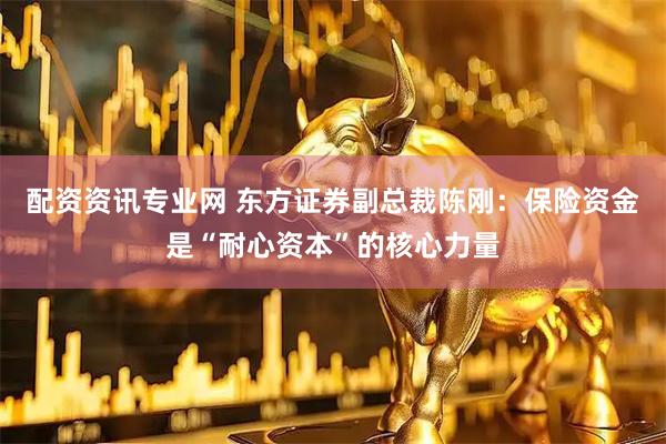 配资资讯专业网 东方证券副总裁陈刚：保险资金是“耐心资本”的核心力量