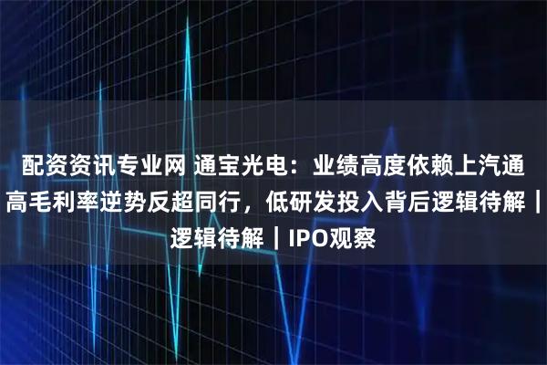 配资资讯专业网 通宝光电：业绩高度依赖上汽通用五菱，高毛利率逆势反超同行，低研发投入背后逻辑待解｜IPO观察