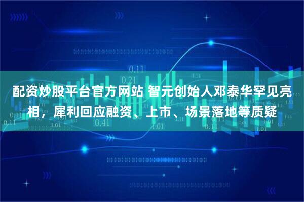 配资炒股平台官方网站 智元创始人邓泰华罕见亮相，犀利回应融资、上市、场景落地等质疑