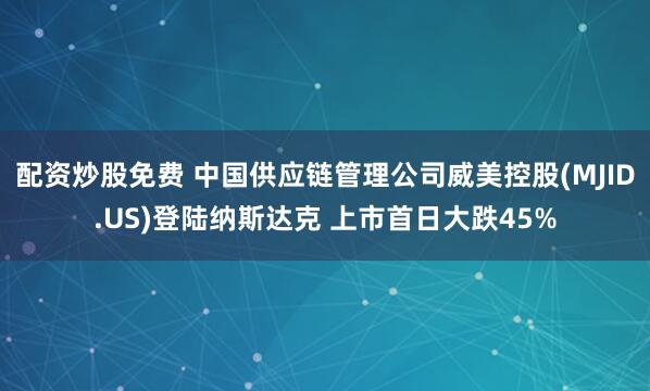 配资炒股免费 中国供应链管理公司威美控股(MJID.US)登陆纳斯达克 上市首日大跌45%