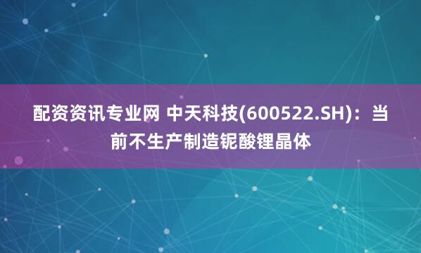 配资资讯专业网 中天科技(600522.SH)：当前不生产制造铌酸锂晶体