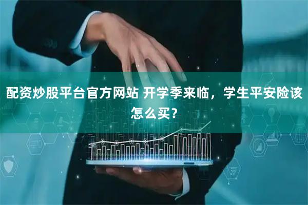 配资炒股平台官方网站 开学季来临，学生平安险该怎么买？