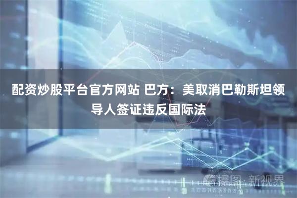 配资炒股平台官方网站 巴方：美取消巴勒斯坦领导人签证违反国际法