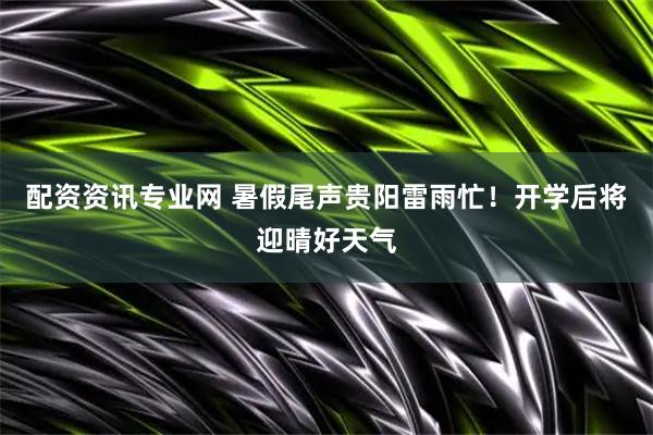 配资资讯专业网 暑假尾声贵阳雷雨忙！开学后将迎晴好天气