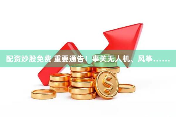 配资炒股免费 重要通告！事关无人机、风筝……
