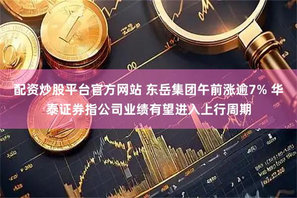 配资炒股平台官方网站 东岳集团午前涨逾7% 华泰证券指公司业绩有望进入上行周期