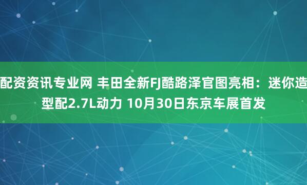配资资讯专业网 丰田全新FJ酷路泽官图亮相：迷你造型配2.7L动力 10月30日东京车展首发