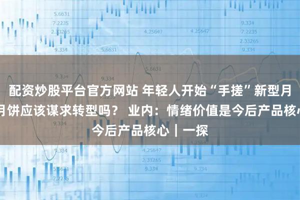 配资炒股平台官方网站 年轻人开始“手搓”新型月饼 传统月饼应该谋求转型吗？ 业内：情绪价值是今后产品核心｜一探