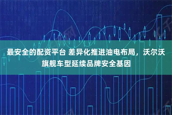 最安全的配资平台 差异化推进油电布局，沃尔沃旗舰车型延续品牌安全基因