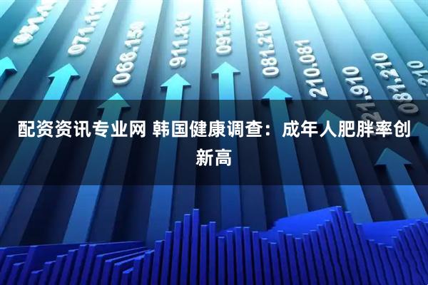 配资资讯专业网 韩国健康调查：成年人肥胖率创新高