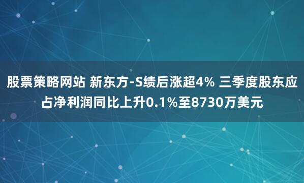 股票策略网站 新东方-S绩后涨超4% 三季度股东应占净利润同比上升0.1%至8730万美元