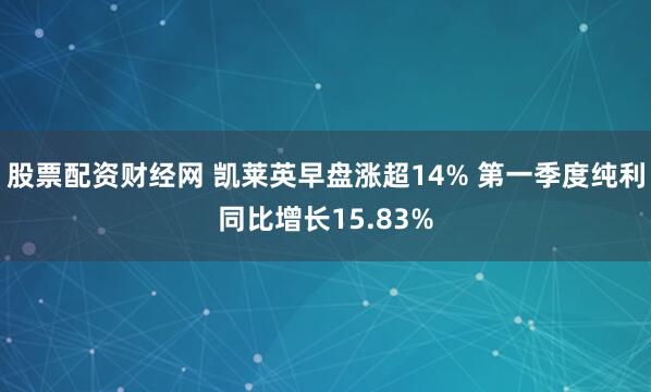 股票配资财经网 凯莱英早盘涨超14% 第一季度纯利同比增长15.83%