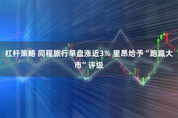 杠杆策略 同程旅行早盘涨近3% 里昂给予“跑赢大市”评级