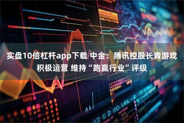 实盘10倍杠杆app下载 中金：腾讯控股长青游戏积极运营 维持“跑赢行业”评级