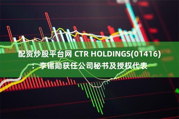 配资炒股平台网 CTR HOLDINGS(01416)：李锡勛获任公司秘书及授权代表