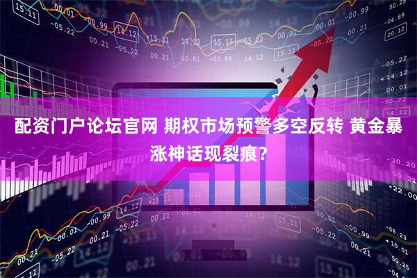 配资门户论坛官网 期权市场预警多空反转 黄金暴涨神话现裂痕？