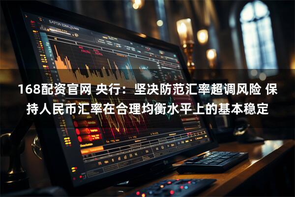 168配资官网 央行：坚决防范汇率超调风险 保持人民币汇率在合理均衡水平上的基本稳定