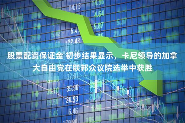 股票配资保证金 初步结果显示，卡尼领导的加拿大自由党在联邦众议院选举中获胜