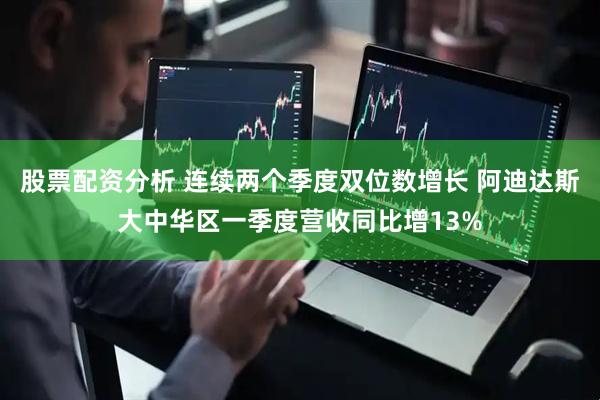 股票配资分析 连续两个季度双位数增长 阿迪达斯大中华区一季度营收同比增13%