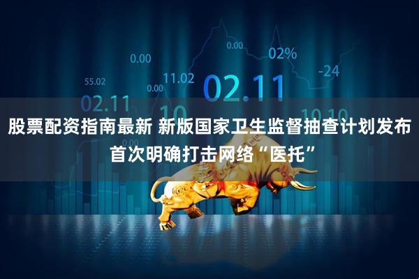 股票配资指南最新 新版国家卫生监督抽查计划发布 首次明确打击网络“医托”