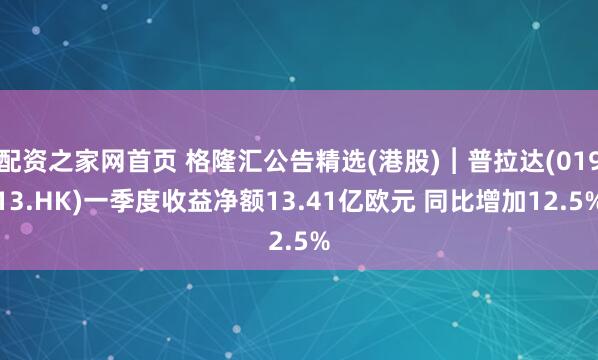 配资之家网首页 格隆汇公告精选(港股)︱普拉达(01913.HK)一季度收益净额13.41亿欧元 同比增加12.5%