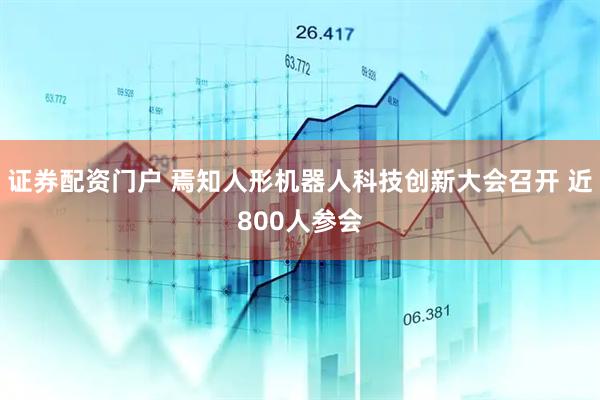 证券配资门户 焉知人形机器人科技创新大会召开 近800人参会