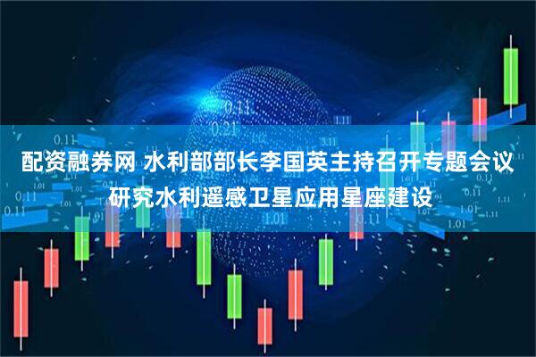 配资融券网 水利部部长李国英主持召开专题会议 研究水利遥感卫星应用星座建设