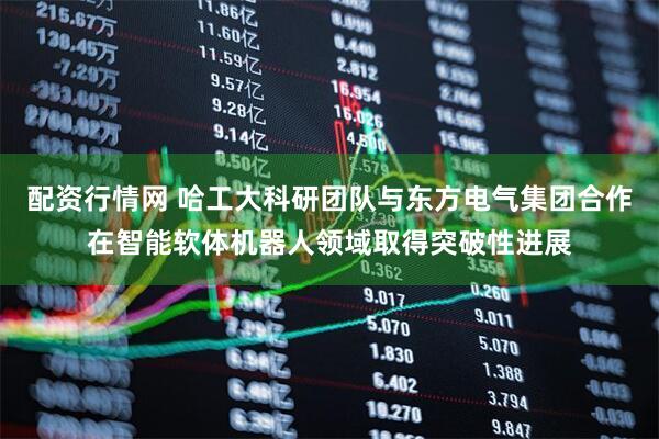 配资行情网 哈工大科研团队与东方电气集团合作在智能软体机器人领域取得突破性进展