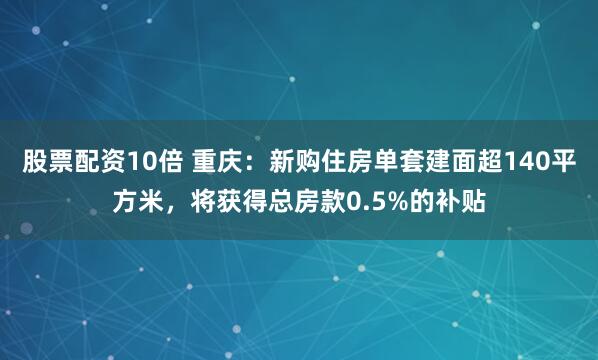 股票配资10倍 重庆：新购住房单套建面超140平方米，将获得总房款0.5%的补贴