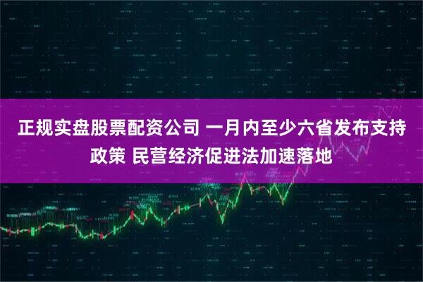 正规实盘股票配资公司 一月内至少六省发布支持政策 民营经济促进法加速落地