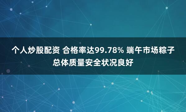 个人炒股配资 合格率达99.78% 端午市场粽子总体质量安全状况良好