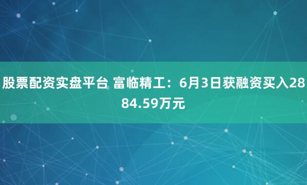 股票配资实盘平台 富临精工：6月3日获融资买入2884.59万元