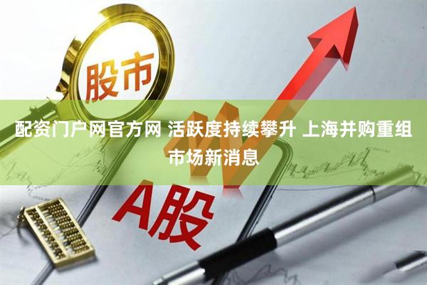 配资门户网官方网 活跃度持续攀升 上海并购重组市场新消息