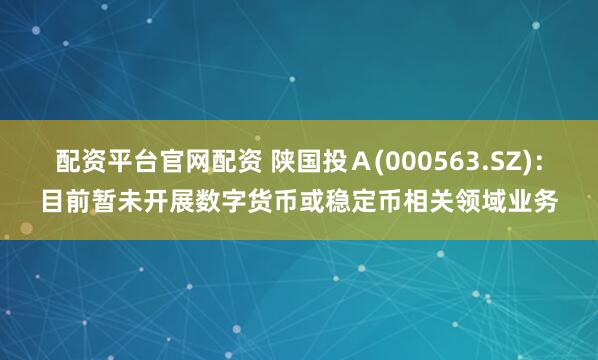 配资平台官网配资 陕国投Ａ(000563.SZ)：目前暂未开展数字货币或稳定币相关领域业务