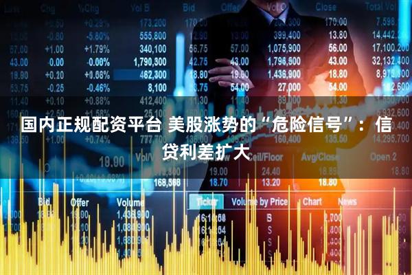 国内正规配资平台 美股涨势的“危险信号”：信贷利差扩大