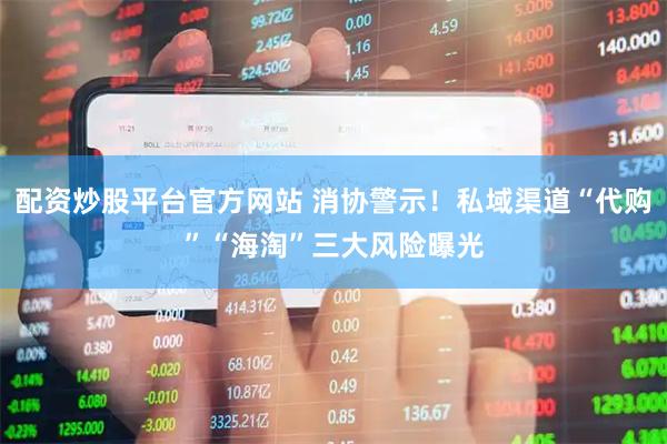 配资炒股平台官方网站 消协警示！私域渠道“代购”“海淘”三大风险曝光