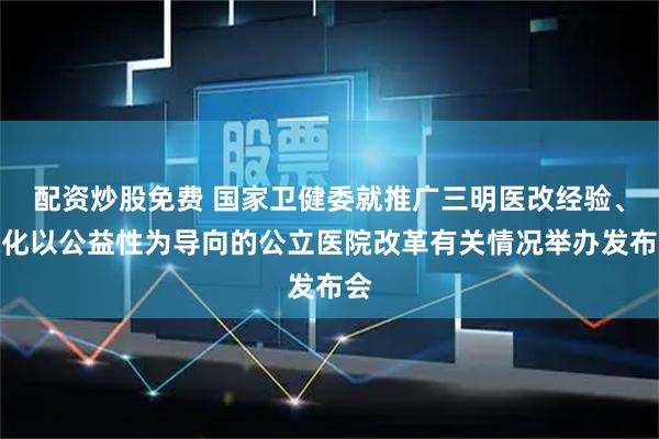 配资炒股免费 国家卫健委就推广三明医改经验、深化以公益性为导向的公立医院改革有关情况举办发布会