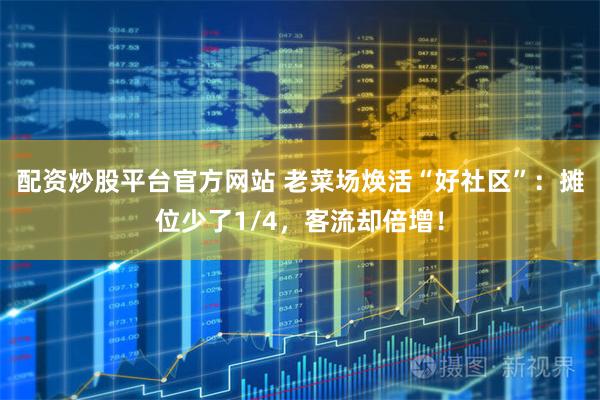 配资炒股平台官方网站 老菜场焕活“好社区”：摊位少了1/4，客流却倍增！