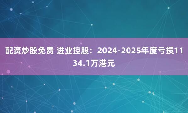 配资炒股免费 进业控股：2024-2025年度亏损1134.1万港元