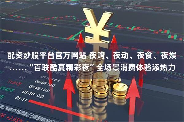 配资炒股平台官方网站 夜购、夜动、夜食、夜娱……“百联酷夏精彩夜”全场景消费体验添热力