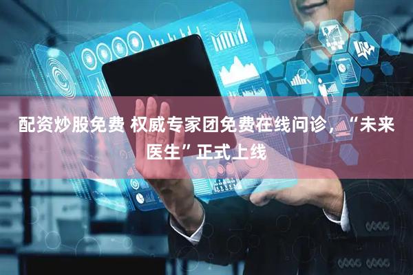 配资炒股免费 权威专家团免费在线问诊，“未来医生”正式上线