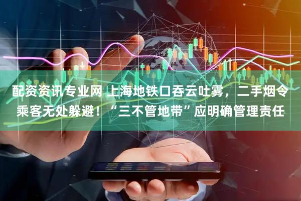 配资资讯专业网 上海地铁口吞云吐雾，二手烟令乘客无处躲避！“三不管地带”应明确管理责任