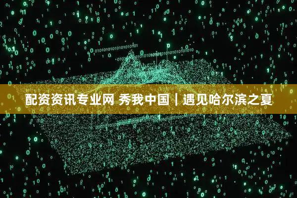 配资资讯专业网 秀我中国｜遇见哈尔滨之夏