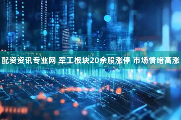 配资资讯专业网 军工板块20余股涨停 市场情绪高涨