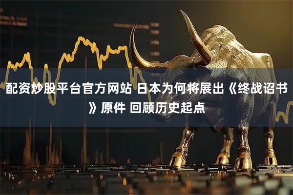 配资炒股平台官方网站 日本为何将展出《终战诏书》原件 回顾历史起点