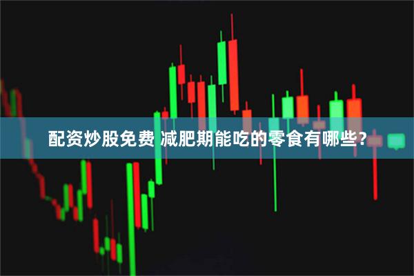 配资炒股免费 减肥期能吃的零食有哪些？